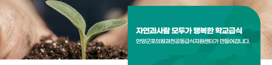 자연과 사람 모두가 행복한 학교급식 안양군포의왕과천 공동급식지원센터가 만들어 갑니다.